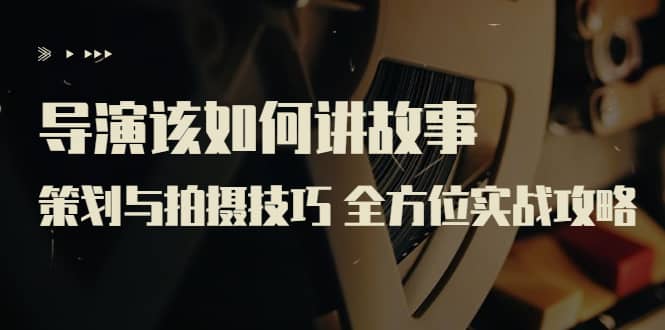 导演该如何讲故事：策划与拍摄技巧 全方位实战攻略（8节课 原价799）69网创吧-网创项目资源站-副业项目-创业项目-搞钱项目69网创吧