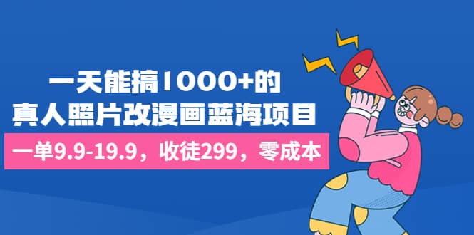 一天能搞1000+的，真人照片改漫画蓝海项目，一单9.9-19.9，收徒299，零成本69网创吧-网创项目资源站-副业项目-创业项目-搞钱项目69网创吧
