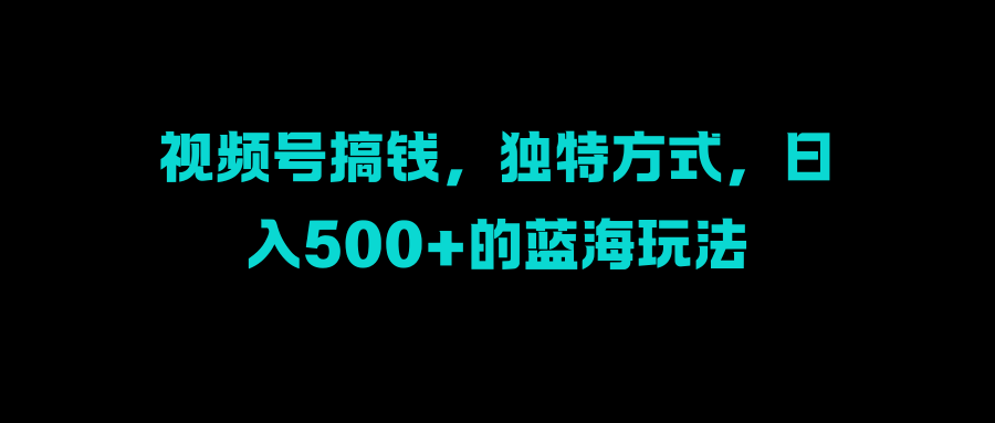 视频号搞钱，独特方式，日入500+的蓝海玩法69网创吧-网创项目资源站-副业项目-创业项目-搞钱项目69网创吧