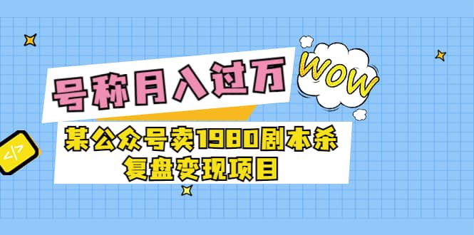 某公众号卖1980剧本杀复盘变现项目，号称月入10000+这两年非常火69网创吧-网创项目资源站-副业项目-创业项目-搞钱项目69网创吧