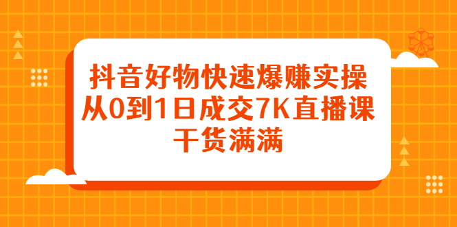 抖音好物快速爆赚实操，从0到1日成交7K直播课，干货满满69网创吧-网创项目资源站-副业项目-创业项目-搞钱项目69网创吧