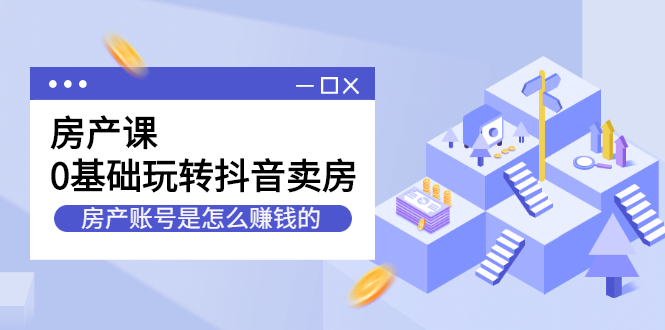 房产课，0基础玩转抖音卖房价值1798元69网创吧-网创项目资源站-副业项目-创业项目-搞钱项目69网创吧