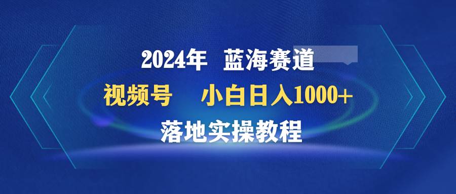 2024年蓝海赛道 视频号  小白日入1000+ 落地实操教程69网创吧-网创项目资源站-副业项目-创业项目-搞钱项目69网创吧