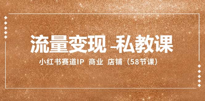 流量变现-私教课：小红书赛道IP  商业  店铺（58节课）69网创吧-网创项目资源站-副业项目-创业项目-搞钱项目69网创吧