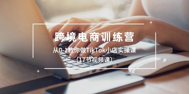 跨境电商训练营：从0-1教你做TikTok小店实操课（17节视频课）69网创吧-网创项目资源站-副业项目-创业项目-搞钱项目69网创吧