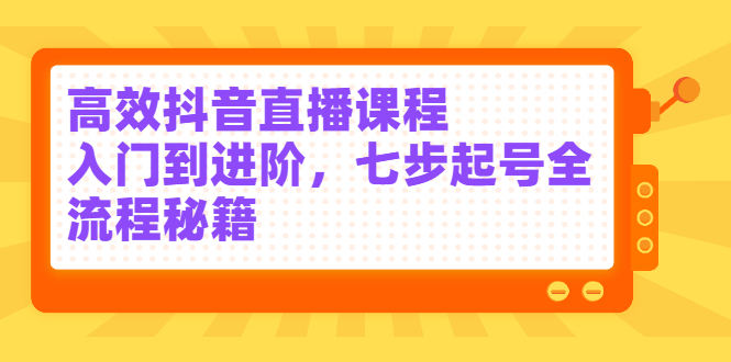 高效抖音直播课程，入门到进阶，七步起号全流程秘籍69网创吧-网创项目资源站-副业项目-创业项目-搞钱项目69网创吧