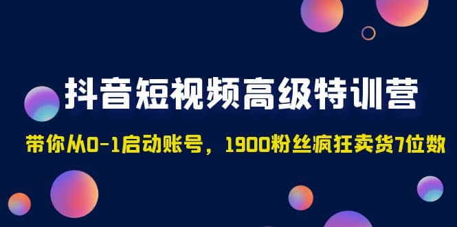 抖音短视频高级特训营：带你从0-1启动账号，1900粉丝疯狂卖货7位数69网创吧-网创项目资源站-副业项目-创业项目-搞钱项目69网创吧