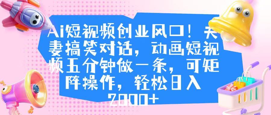 Ai短视频创业风口！夫妻搞笑对话，动画短视频五分钟做一条，可矩阵操作，轻松日入 2000+69网创吧-网创项目资源站-副业项目-创业项目-搞钱项目69网创吧