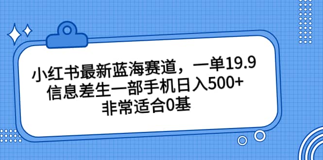 小红书最新蓝海赛道，一单19.9，信息差生一部手机日入500+，非常适合0基础小白69网创吧-网创项目资源站-副业项目-创业项目-搞钱项目69网创吧
