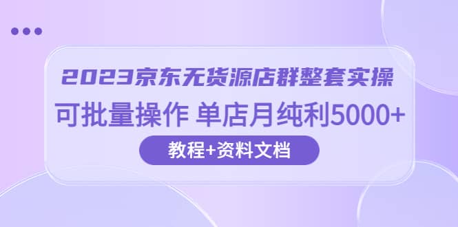 2023京东-无货源店群整套实操 可批量操作 单店月纯利5000+63节课+资料文档69网创吧-网创项目资源站-副业项目-创业项目-搞钱项目69网创吧