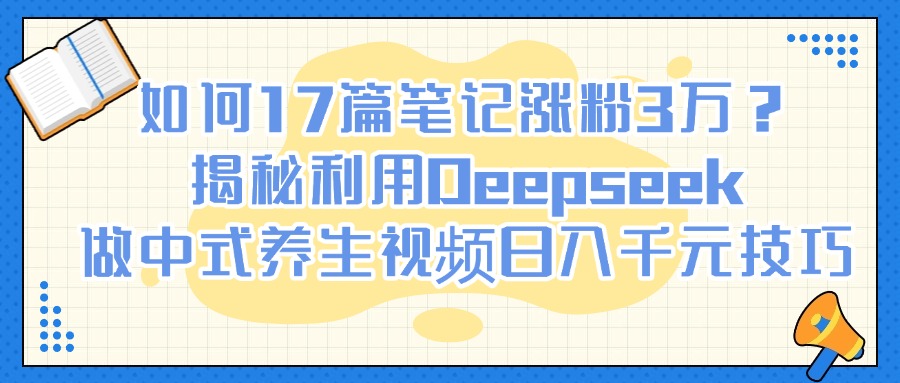 如何17篇笔记涨粉3万？揭秘利用Deepseek做中式养生视频日入千元技巧69网创吧-网创项目资源站-副业项目-创业项目-搞钱项目69网创吧