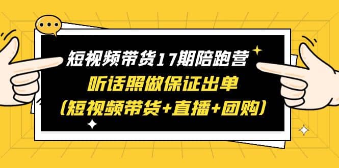 短视频带货17期陪跑营 听话照做保证出单（短视频带货+直播+团购）69网创吧-网创项目资源站-副业项目-创业项目-搞钱项目69网创吧