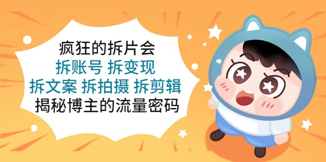 疯狂的拆片会：拆账号 拆变现 拆文案 拆拍摄 拆剪辑 揭秘博主的流量密码69网创吧-网创项目资源站-副业项目-创业项目-搞钱项目69网创吧