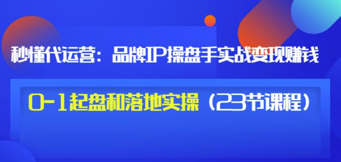秒懂代运营：品牌IP操盘手实战赚钱，0-1起盘和落地实操（23节课程）价值19969网创吧-网创项目资源站-副业项目-创业项目-搞钱项目69网创吧