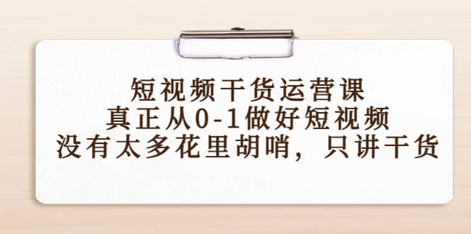 短视频干货运营课，真正从0-1做好短视频，没有太多花里胡哨，只讲干货69网创吧-网创项目资源站-副业项目-创业项目-搞钱项目69网创吧
