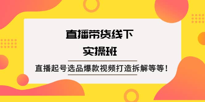 直播带货线下实操班：直播起号选品爆款视频打造拆解等等69网创吧-网创项目资源站-副业项目-创业项目-搞钱项目69网创吧
