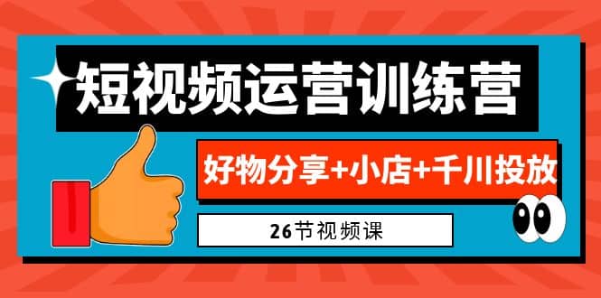 0基础短视频运营训练营：好物分享+小店+千川投放（26节视频课）69网创吧-网创项目资源站-副业项目-创业项目-搞钱项目69网创吧