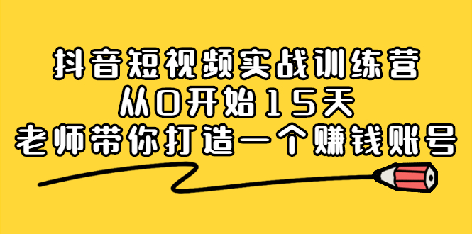 抖音短视频实战训练营，从0开始15天老师带你打造一个赚钱账号69网创吧-网创项目资源站-副业项目-创业项目-搞钱项目69网创吧