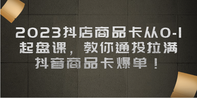 2023抖店商品卡从0-1 起盘课，教你通投拉满，抖音商品卡爆单69网创吧-网创项目资源站-副业项目-创业项目-搞钱项目69网创吧