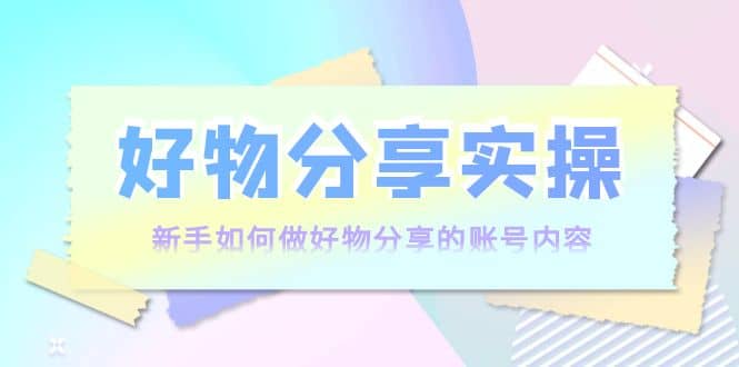 好物分享实操：新手如何做好物分享的账号内容，实操教学69网创吧-网创项目资源站-副业项目-创业项目-搞钱项目69网创吧