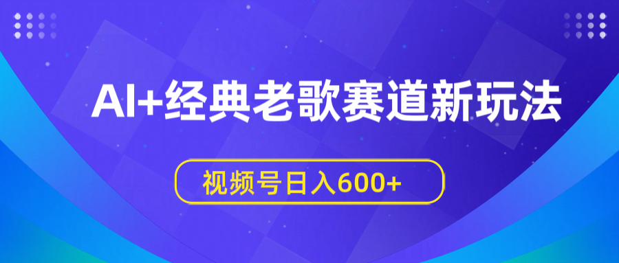 AI+经典老歌赛道新玩法，视频号日入600+69网创吧-网创项目资源站-副业项目-创业项目-搞钱项目69网创吧
