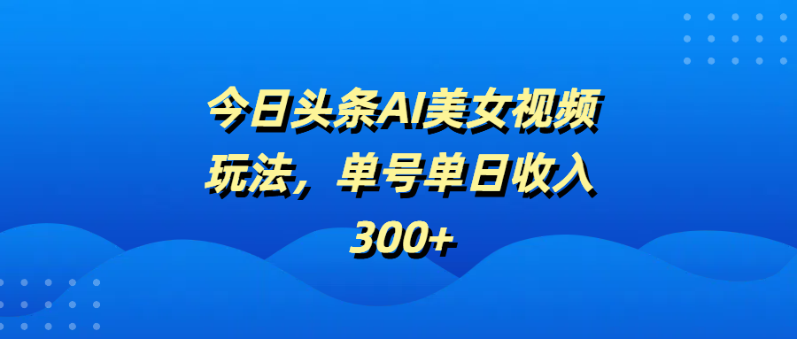 今日头条AI美女视频玩法，单号单日收入300+69网创吧-网创项目资源站-副业项目-创业项目-搞钱项目69网创吧