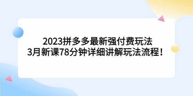 2023拼多多最新强付费玩法，3月新课78分钟详细讲解玩法流程69网创吧-网创项目资源站-副业项目-创业项目-搞钱项目69网创吧