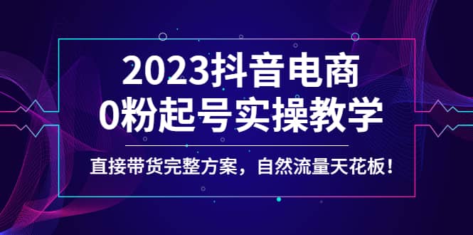 2023抖音电商0粉起号实操教学，直接带货完整方案，自然流量天花板69网创吧-网创项目资源站-副业项目-创业项目-搞钱项目69网创吧