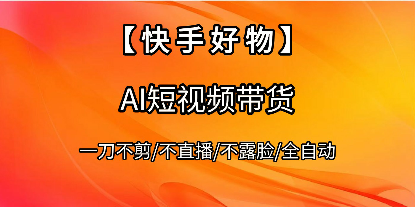 【快手好物】AI短视频带货，全自动搬运拼接69网创吧-网创项目资源站-副业项目-创业项目-搞钱项目69网创吧