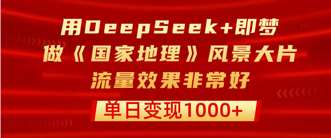 用DeepSeek+即梦制作《国家地理》风景大片，流量效果非常好，单日变现1000+69网创吧-网创项目资源站-副业项目-创业项目-搞钱项目69网创吧
