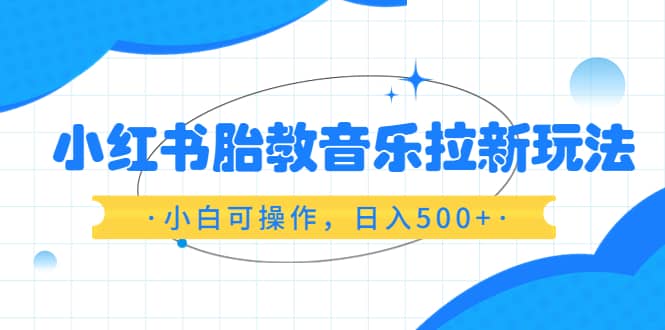 小红书胎教音乐拉新玩法，小白可操作，日入500+（资料已打包）69网创吧-网创项目资源站-副业项目-创业项目-搞钱项目69网创吧