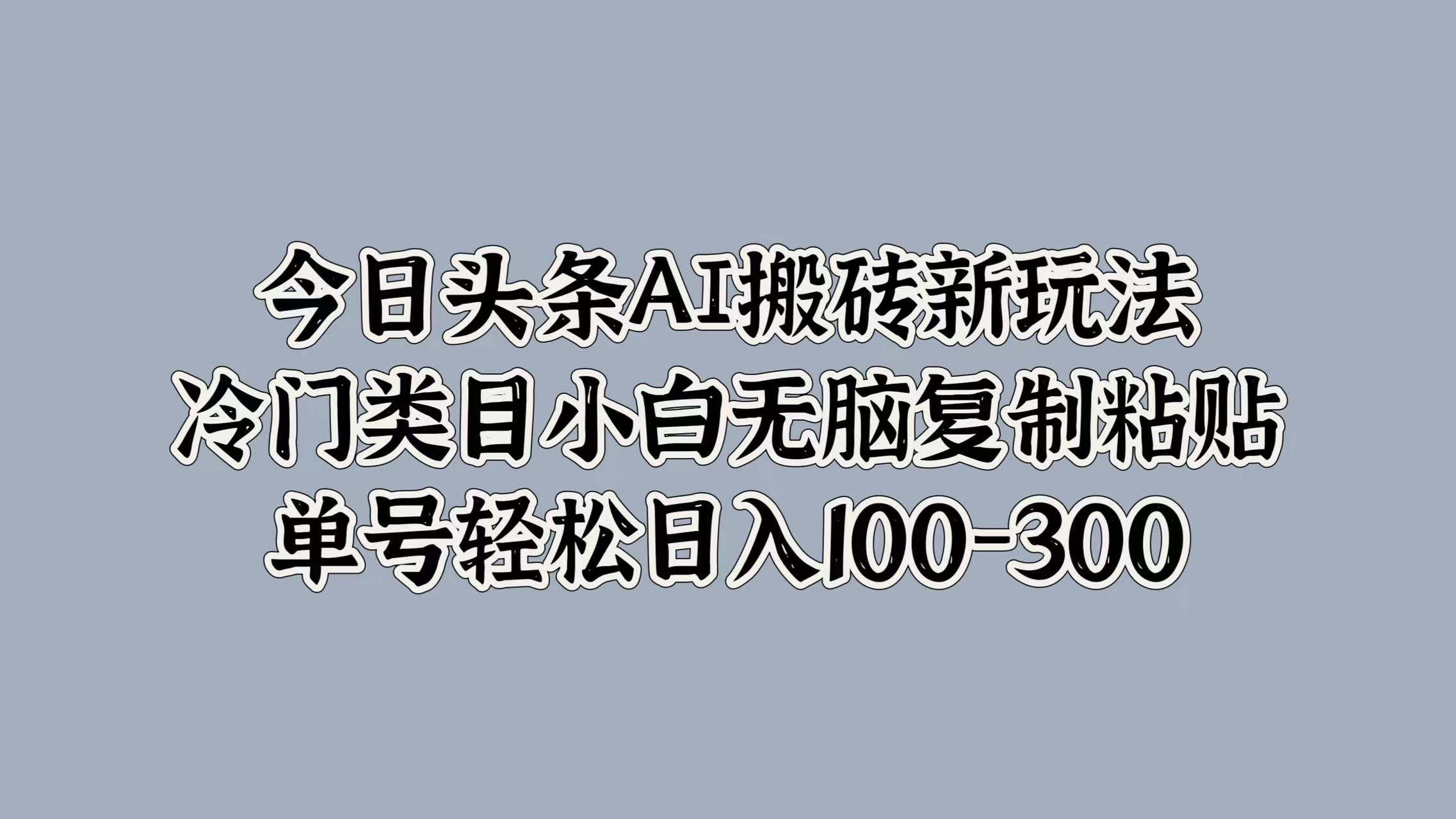 今日头条AI搬砖新玩法，冷门类目小白无脑复制粘贴，单号轻松日入100-30069网创吧-网创项目资源站-副业项目-创业项目-搞钱项目69网创吧