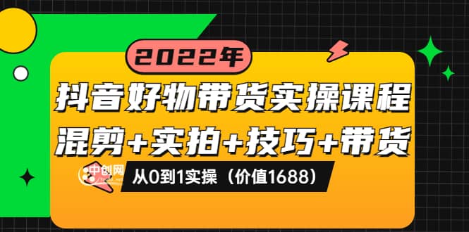 抖音好物带货实操课程：混剪+实拍+技巧+带货：从0到1实操（价值1688）69网创吧-网创项目资源站-副业项目-创业项目-搞钱项目69网创吧