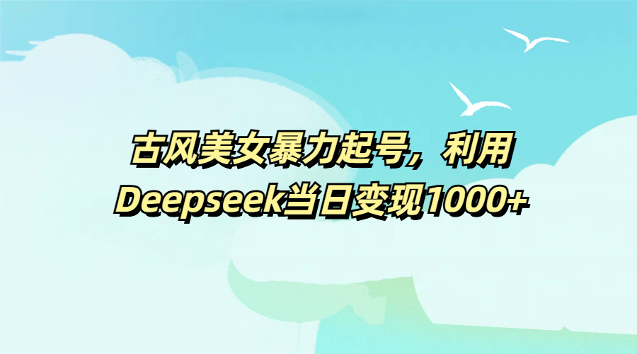 古风美女暴力起号，利用Deepseek当日变现1000+69网创吧-网创项目资源站-副业项目-创业项目-搞钱项目69网创吧