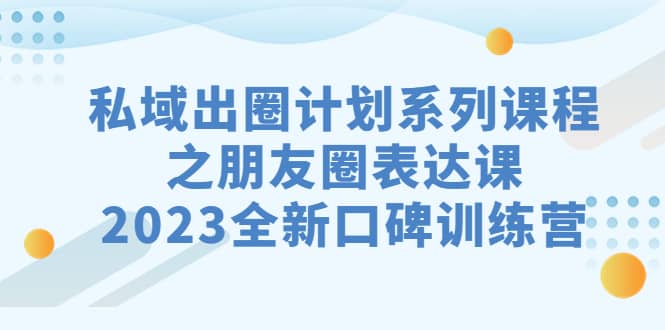 私域-出圈计划系列课程之朋友圈-表达课，2023全新口碑训练营69网创吧-网创项目资源站-副业项目-创业项目-搞钱项目69网创吧