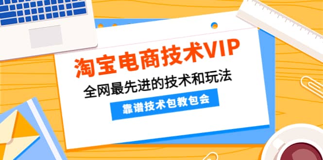淘宝电商技术VIP，全网最先进的技术和玩法，靠谱技术包教包会（更新106）69网创吧-网创项目资源站-副业项目-创业项目-搞钱项目69网创吧