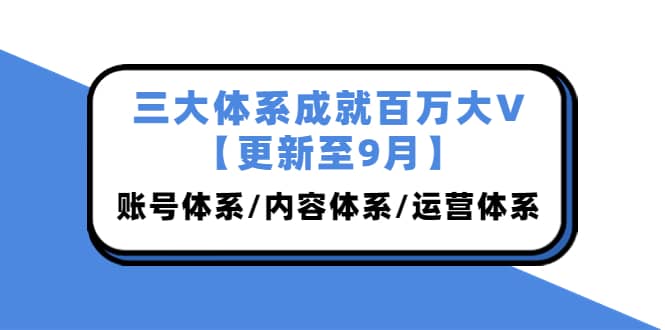三大体系成就百万大V【更新至9月】，账号体系/内容体系/运营体系 (26节课)69网创吧-网创项目资源站-副业项目-创业项目-搞钱项目69网创吧