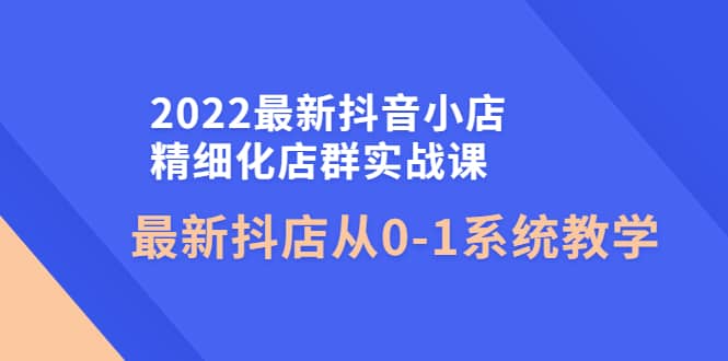 2022最新抖音小店精细化店群实战课，最新抖店从0-1系统教学69网创吧-网创项目资源站-副业项目-创业项目-搞钱项目69网创吧