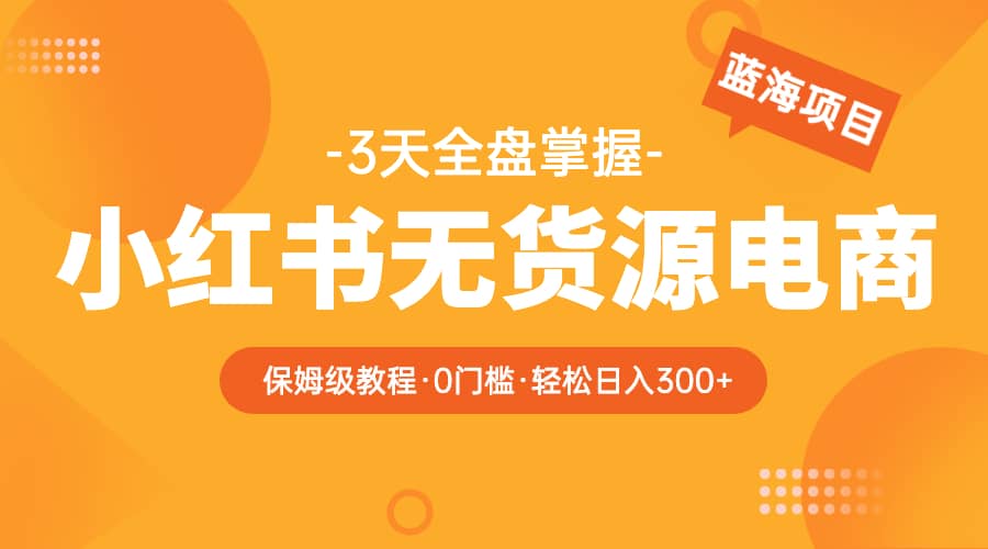 2023小红书无货源电商【保姆级教程从0到日入300】爆单3W69网创吧-网创项目资源站-副业项目-创业项目-搞钱项目69网创吧