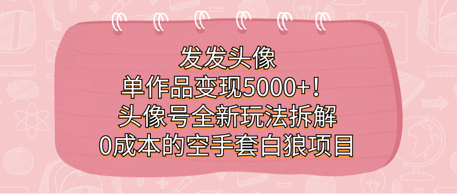 发发头像，单作品变现5000+！头像号全新玩法拆解，0成本的空手套白狼项目69网创吧-网创项目资源站-副业项目-创业项目-搞钱项目69网创吧