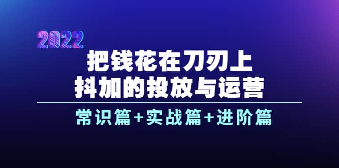 把钱花在刀刃上，抖加的投放与运营：常识篇+实战篇+进阶篇（28节课）69网创吧-网创项目资源站-副业项目-创业项目-搞钱项目69网创吧