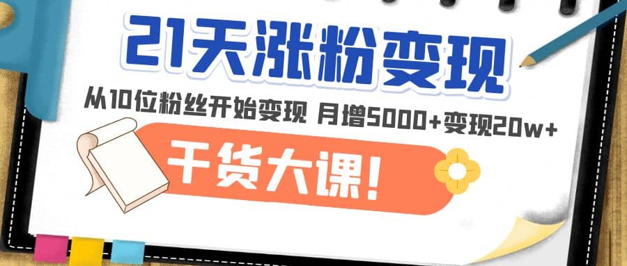 21天精准涨粉变现干货大课：从10位粉丝开始变现 月增5000+69网创吧-网创项目资源站-副业项目-创业项目-搞钱项目69网创吧