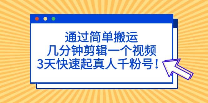 通过简单搬运，几分钟剪辑一个视频，3天快速起真人千粉号69网创吧-网创项目资源站-副业项目-创业项目-搞钱项目69网创吧