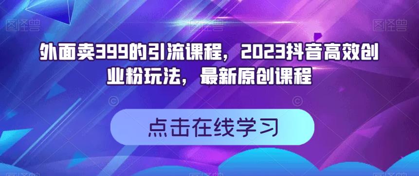 外面卖399的引流课程，2023抖音高效创业粉玩法，最新原创课程69网创吧-网创项目资源站-副业项目-创业项目-搞钱项目69网创吧