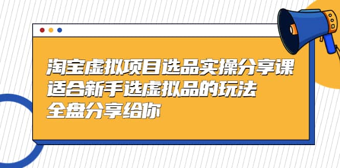 淘宝虚拟项目选品实操分享课，适合新手选虚拟品的玩法 全盘分享给你69网创吧-网创项目资源站-副业项目-创业项目-搞钱项目69网创吧