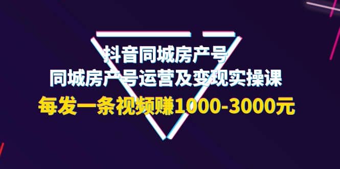 抖音同城房产号，同城房产号运营及变现实操课，每发一条视频赚1000-3000元69网创吧-网创项目资源站-副业项目-创业项目-搞钱项目69网创吧