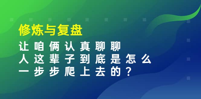 某收费文章：修炼与复盘 让咱俩认真聊聊 人这辈子到底怎么一步步爬上去的?69网创吧-网创项目资源站-副业项目-创业项目-搞钱项目69网创吧