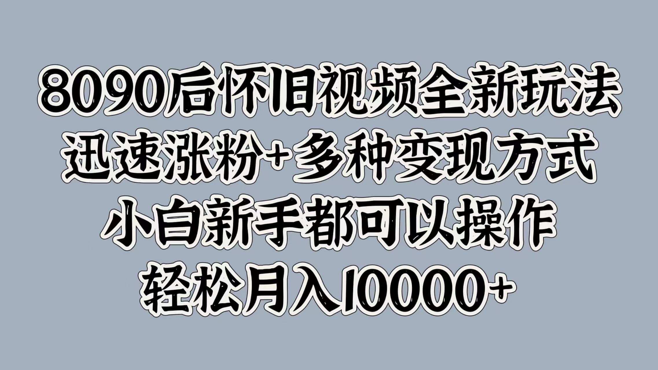 8090后怀旧视频全新玩法，迅速涨粉+多种变现方式，小白新手都可以操作，轻松月入10000+69网创吧-网创项目资源站-副业项目-创业项目-搞钱项目69网创吧