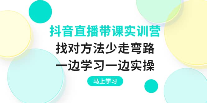 抖音直播带课实训营:找对方法少走弯路,一边学习一边实操69网创吧-网创项目资源站-副业项目-创业项目-搞钱项目69网创吧