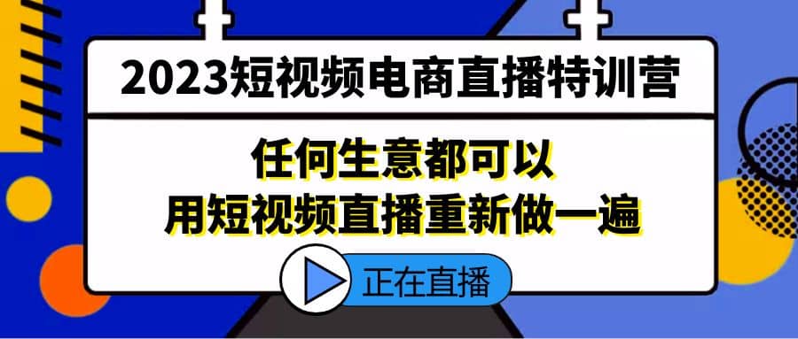 2023短视频电商直播特训营，任何生意都可以用短视频直播重新做一遍69网创吧-网创项目资源站-副业项目-创业项目-搞钱项目69网创吧